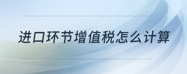 進(jìn)口環(huán)節(jié)增值稅怎么計(jì)算 進(jìn)口環(huán)節(jié)增值稅怎么計(jì)算