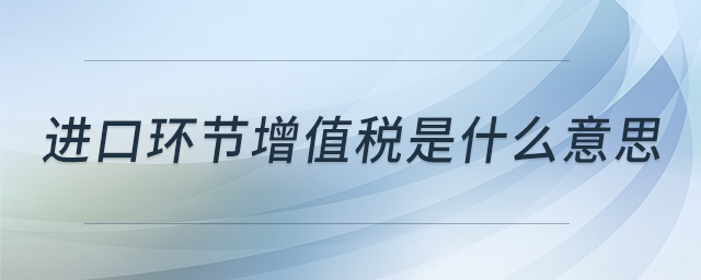 進(jìn)口環(huán)節(jié)增值稅是什么意思