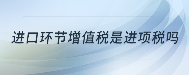 進(jìn)口環(huán)節(jié)增值稅是進(jìn)項稅嗎 進(jìn)口環(huán)節(jié)增值稅是進(jìn)項稅嗎