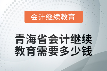 2025年青海省會計人員繼續(xù)教育需要多少錢？