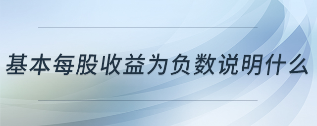 基本每股收益為負(fù)數(shù)說明什么 基本每股收益為負(fù)數(shù)說明什么