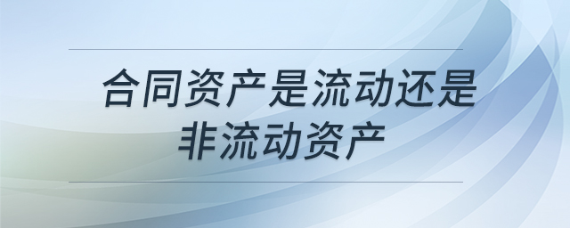合同資產(chǎn)是流動(dòng)還是非流動(dòng)資產(chǎn) 合同資產(chǎn)是流動(dòng)還是非流動(dòng)資產(chǎn)
