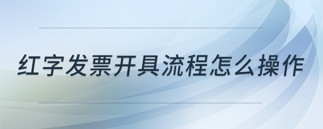 紅字發(fā)票開具流程怎么操作 紅字發(fā)票開具流程怎么操作