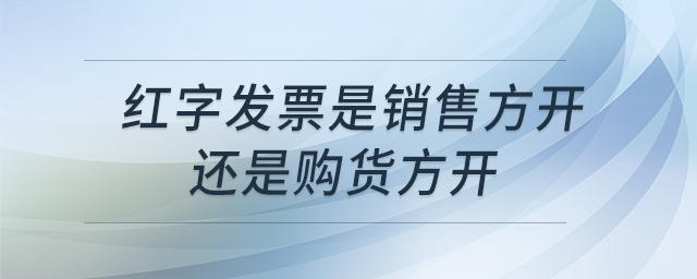 紅字發(fā)票是銷售方開(kāi)還是購(gòu)貨方開(kāi)
