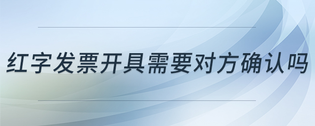紅字發(fā)票開具需要對方確認嗎 紅字發(fā)票開具需要對方確認嗎