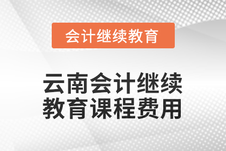 2025年云南會(huì)計(jì)繼續(xù)教育課程費(fèi)用要求