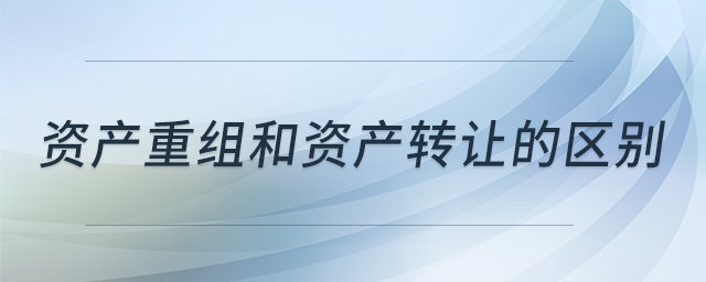 資產(chǎn)重組和資產(chǎn)轉(zhuǎn)讓的區(qū)別