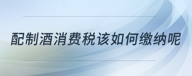 配制酒消費稅該如何繳納呢 配制酒消費稅該如何繳納呢