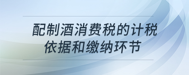 配制酒消費(fèi)稅的計(jì)稅依據(jù)和繳納環(huán)節(jié)