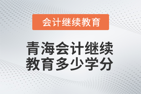2025年青海會計繼續(xù)教育多少學(xué)分算合格？
