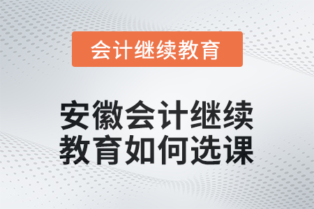 安徽2025年會計繼續(xù)教育如何選課？