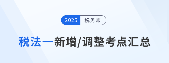 沖刺稅務(wù)師稅法一！2025年新增/調(diào)整考點重點標(biāo)注