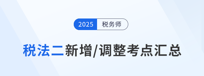 速看！稅務(wù)師《稅法二》2025年新增/調(diào)整考點(diǎn)全梳理