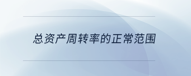 總資產(chǎn)周轉(zhuǎn)率的正常范圍 總資產(chǎn)周轉(zhuǎn)率的正常范圍