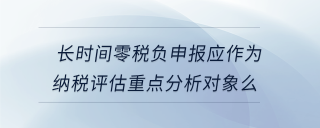 長(zhǎng)時(shí)間零稅負(fù)申報(bào)應(yīng)作為納稅評(píng)估重點(diǎn)分析對(duì)象么
