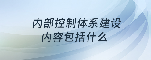 內部控制體系建設內容包括什么 內部控制體系建設內容包括什么