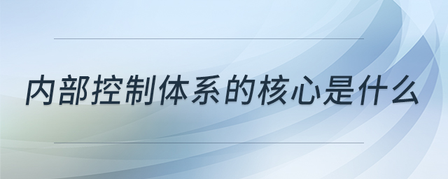 內(nèi)部控制體系的核心是什么