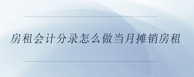 房租會(huì)計(jì)分錄怎么做當(dāng)月攤銷房租