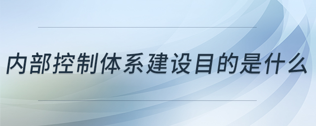 內(nèi)部控制體系建設(shè)目的是什么 內(nèi)部控制體系建設(shè)目的是什么