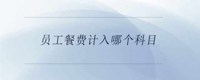 員工餐費(fèi)計(jì)入哪個(gè)科目