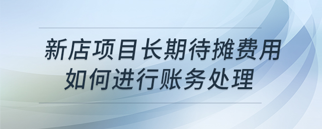 新店項(xiàng)目長期待攤費(fèi)用如何進(jìn)行賬務(wù)處理 新店項(xiàng)目長期待攤費(fèi)用如何進(jìn)行賬務(wù)處理
