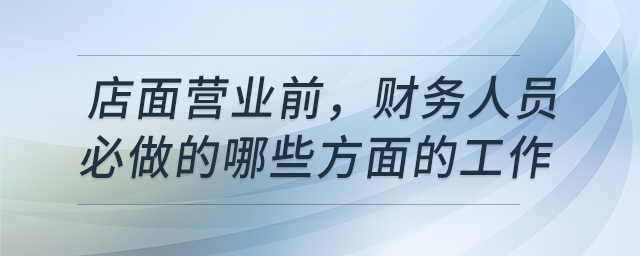 店面營(yíng)業(yè)前，財(cái)務(wù)人員必做的哪些方面的工作