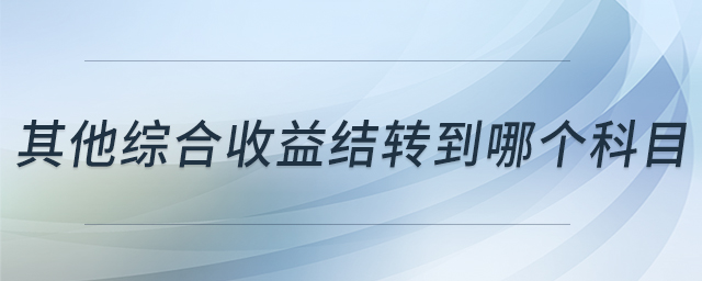 其他綜合收益結(jié)轉(zhuǎn)到哪個(gè)科目 其他綜合收益結(jié)轉(zhuǎn)到哪個(gè)科目