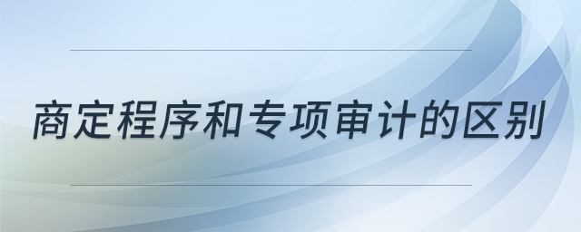 商定程序和專項(xiàng)審計(jì)的區(qū)別 商定程序和專項(xiàng)審計(jì)的區(qū)別