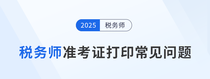 2025年稅務(wù)師考試準(zhǔn)考證打印常見問題及解決辦法，考生速看！