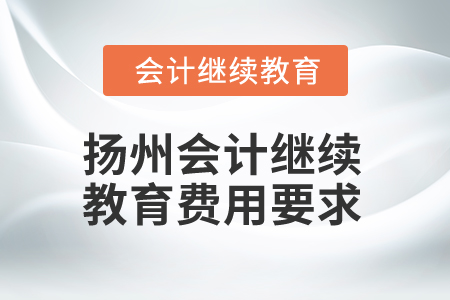 2025年揚(yáng)州會計繼續(xù)教育費(fèi)用要求 2025年揚(yáng)州會計繼續(xù)教育費(fèi)用要求