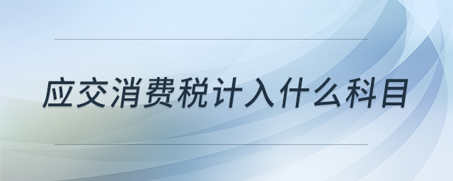 應(yīng)交消費(fèi)稅計(jì)入什么科目 應(yīng)交消費(fèi)稅計(jì)入什么科目