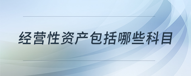 經(jīng)營(yíng)性資產(chǎn)包括哪些科目 經(jīng)營(yíng)性資產(chǎn)包括哪些科目