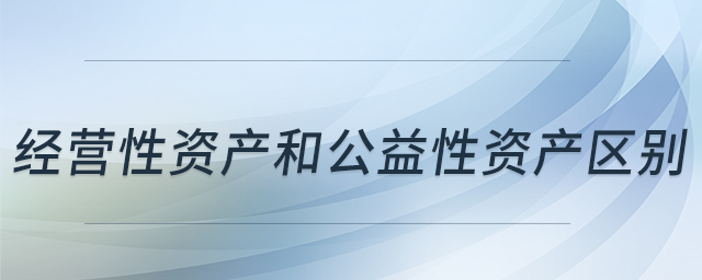 經(jīng)營性資產(chǎn)和公益性資產(chǎn)區(qū)別 經(jīng)營性資產(chǎn)和公益性資產(chǎn)區(qū)別