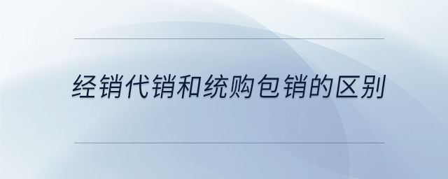 經(jīng)銷代銷和統(tǒng)購(gòu)包銷的區(qū)別 經(jīng)銷代銷和統(tǒng)購(gòu)包銷的區(qū)別