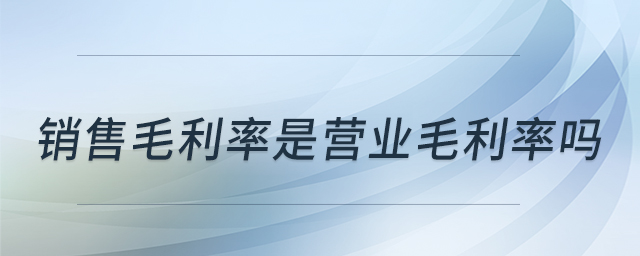 銷售毛利率是營業(yè)毛利率嗎 銷售毛利率是營業(yè)毛利率嗎