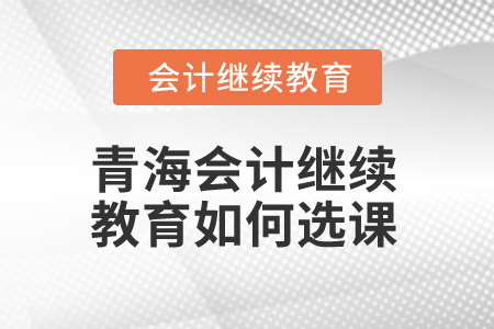 2025年青海會(huì)計(jì)繼續(xù)教育如何選課？