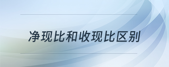 凈現(xiàn)比和收現(xiàn)比區(qū)別 凈現(xiàn)比和收現(xiàn)比區(qū)別