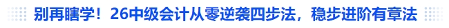 別再瞎學(xué)！26中級會計從零逆襲四步法，穩(wěn)步進階有章法