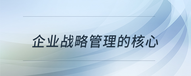 企業(yè)戰(zhàn)略管理的核心