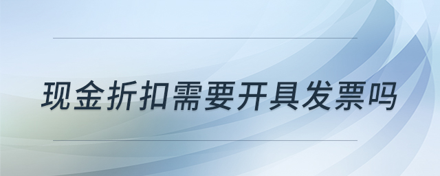 現(xiàn)金折扣需要開具發(fā)票嗎 現(xiàn)金折扣需要開具發(fā)票嗎