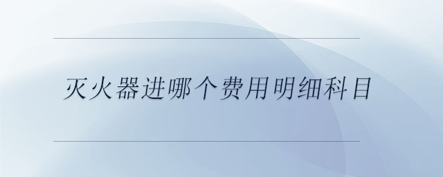 滅火器進哪個費用明細(xì)科目 滅火器進哪個費用明細(xì)科目