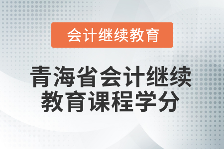 2025年青海省會計繼續(xù)教育課程學分 2025年青海省會計繼續(xù)教育課程學分