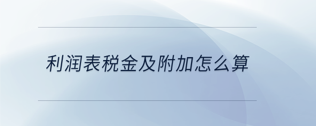 利潤表稅金及附加怎么算 利潤表稅金及附加怎么算