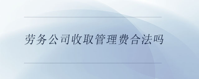 勞務(wù)公司收取管理費(fèi)合法嗎 勞務(wù)公司收取管理費(fèi)合法嗎