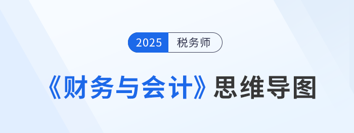 2025年稅務(wù)師《財務(wù)與會計》思維導(dǎo)圖梳理匯總，考生速看！