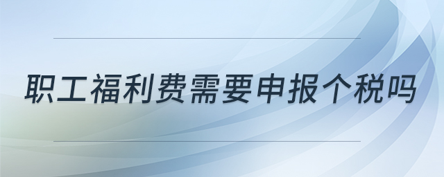 職工福利費(fèi)需要申報(bào)個(gè)稅嗎 職工福利費(fèi)需要申報(bào)個(gè)稅嗎