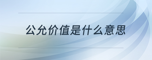 公允價(jià)值是什么意思 公允價(jià)值是什么意思