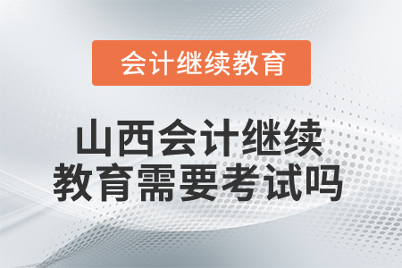 2025年山西會(huì)計(jì)繼續(xù)教育需要考試嗎？