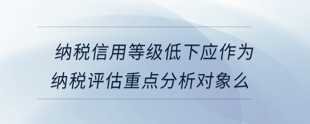 納稅信用等級(jí)低下應(yīng)作為納稅評(píng)估重點(diǎn)分析對(duì)象么 納稅信用等級(jí)低下應(yīng)作為納稅評(píng)估重點(diǎn)分析對(duì)象么