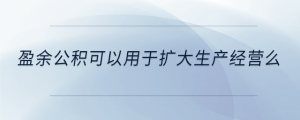 盈余公積可以用于擴(kuò)大生產(chǎn)經(jīng)營(yíng)么